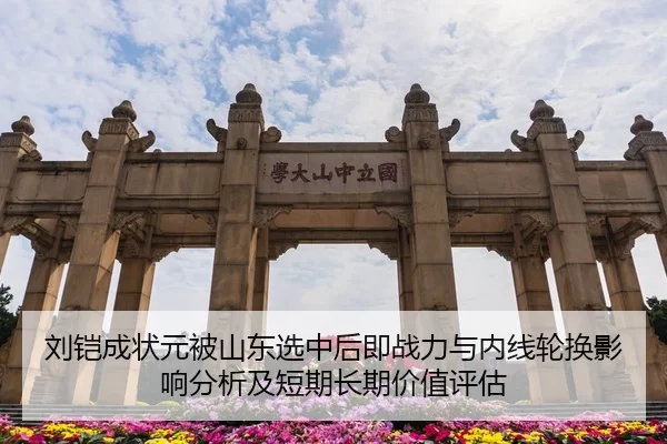 刘铠成状元被山东选中后即战力与内线轮换影响分析及短期长期价值评估