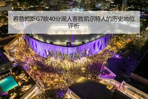 若詹姆斯G7砍40分湖人客胜凯尔特人的历史地位评析